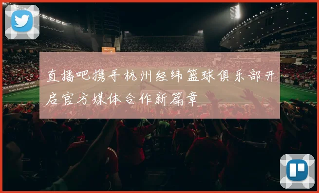 直播吧携手杭州经纬篮球俱乐部开启官方媒体合作新篇章