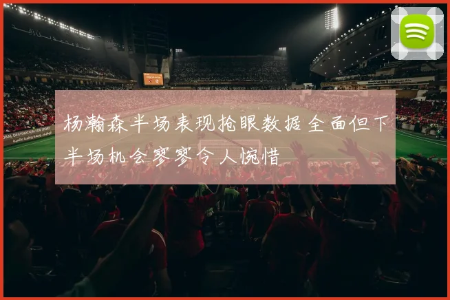 杨瀚森半场表现抢眼数据全面但下半场机会寥寥令人惋惜