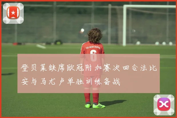 登贝莱缺席欧冠附加赛次回合法比安与马尤卢单独训练备战
