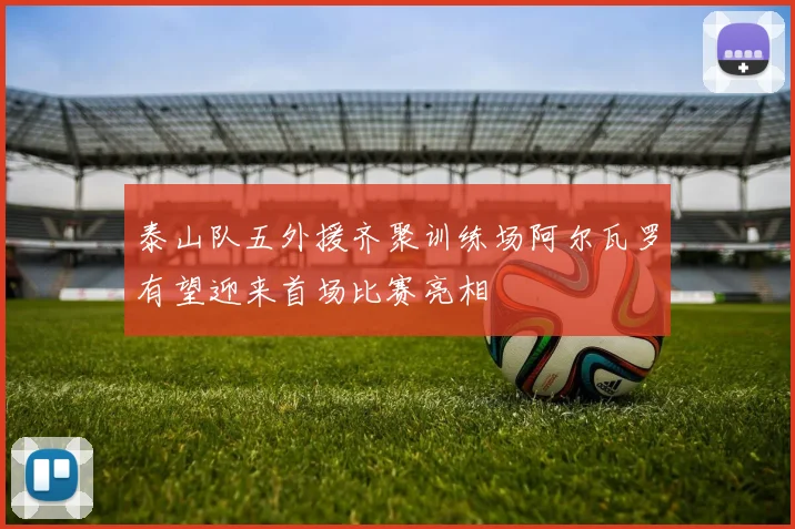 泰山队五外援齐聚训练场阿尔瓦罗有望迎来首场比赛亮相