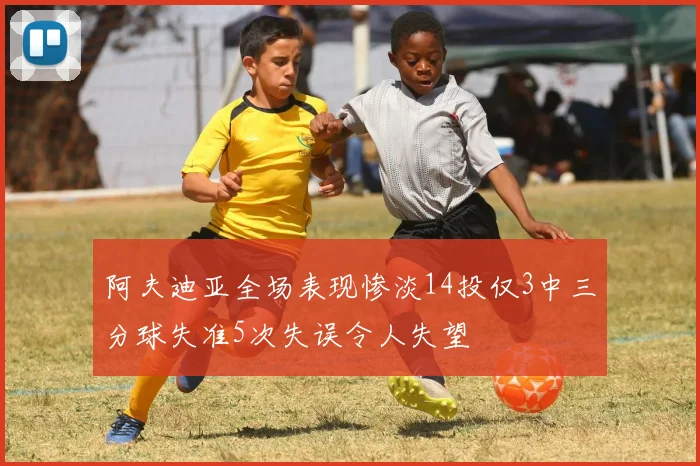 阿夫迪亚全场表现惨淡14投仅3中三分球失准5次失误令人失望