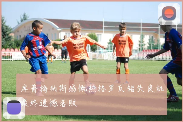 库普梅纳斯感慨热格罗瓦错失良机最终遗憾落败