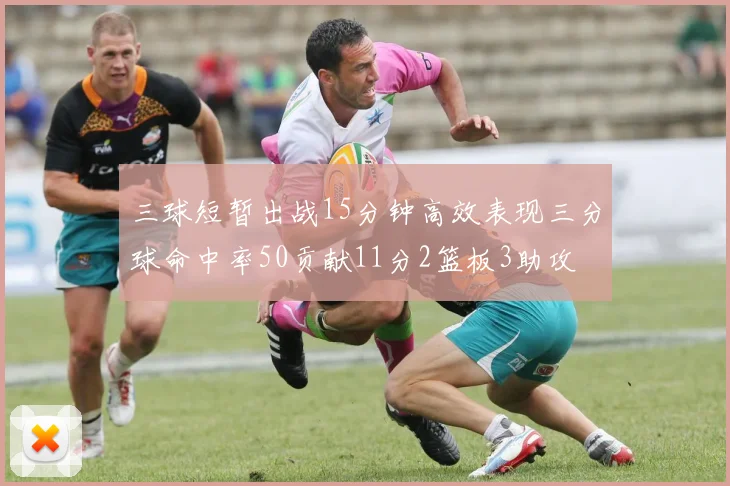 三球短暂出战15分钟高效表现三分球命中率50贡献11分2篮板3助攻