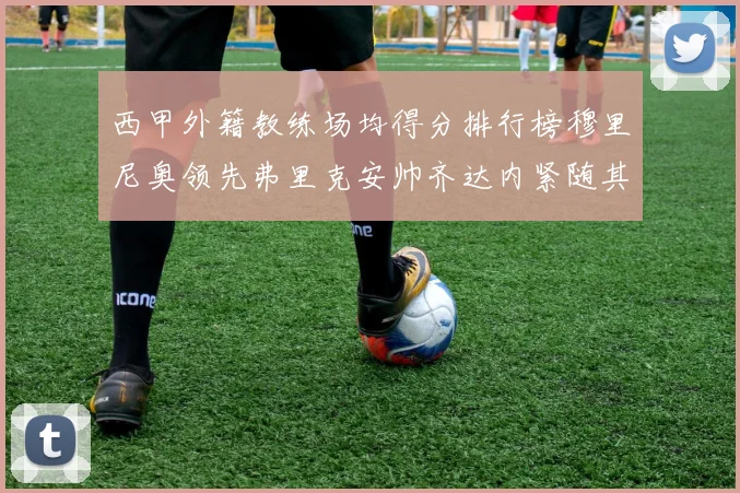 西甲外籍教练场均得分排行榜穆里尼奥领先弗里克安帅齐达内紧随其后