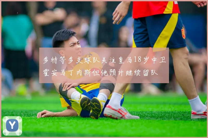 多特等多支球队关注皇马18岁中卫霍安马丁内斯但他预计继续留队