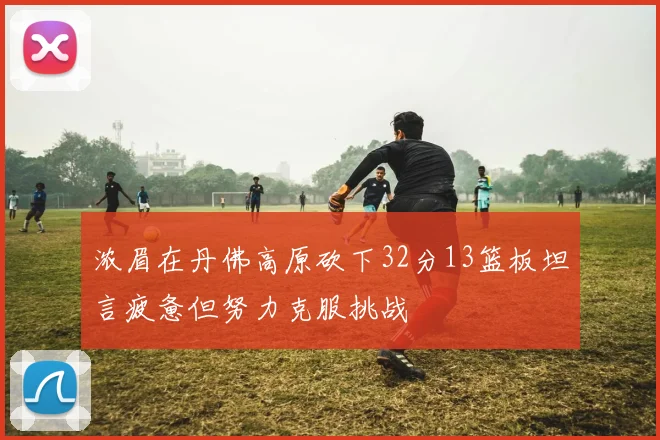 浓眉在丹佛高原砍下32分13篮板坦言疲惫但努力克服挑战