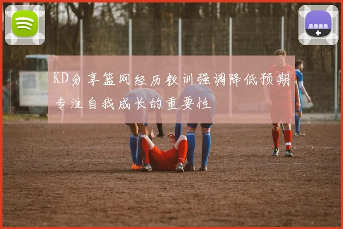 KD分享篮网经历教训强调降低预期专注自我成长的重要性