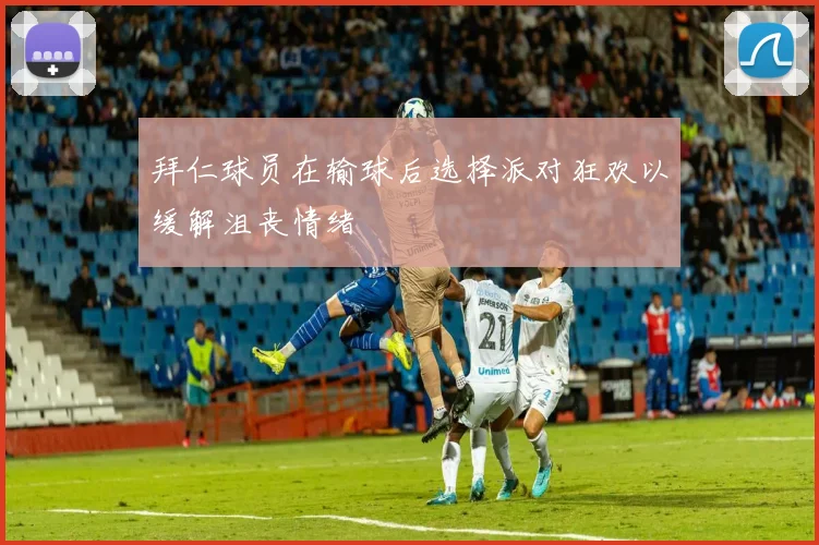 拜仁球员在输球后选择派对狂欢以缓解沮丧情绪