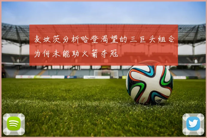 麦坎茨分析哈登渴望的三巨头组合为何未能助火箭夺冠