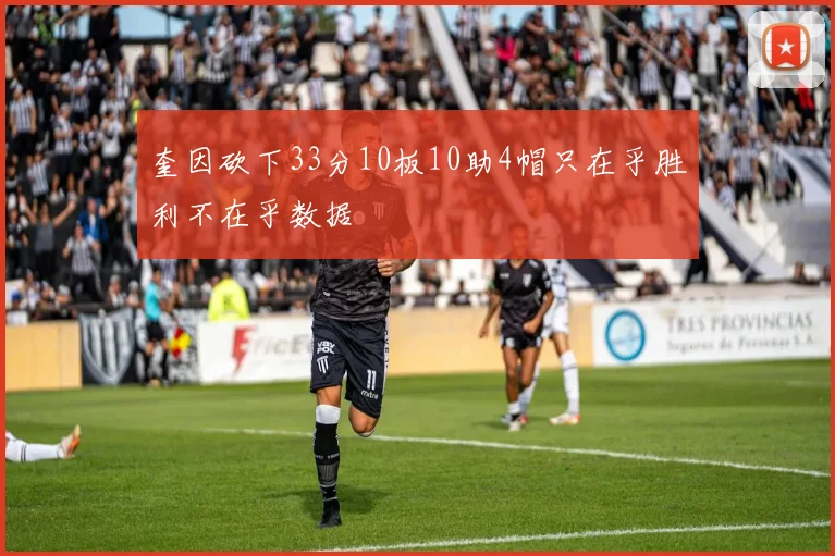 奎因砍下33分10板10助4帽只在乎胜利不在乎数据