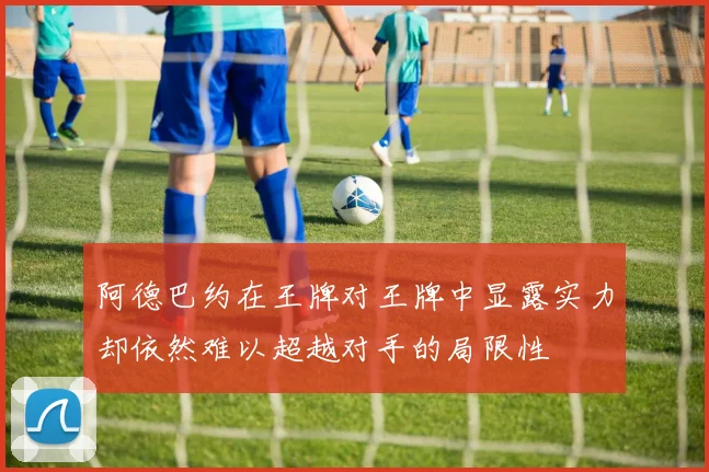 阿德巴约在王牌对王牌中显露实力却依然难以超越对手的局限性