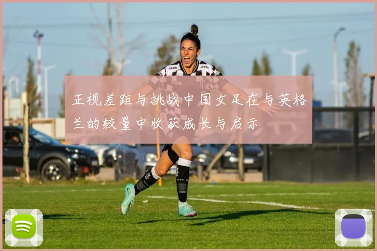 正视差距与挑战中国女足在与英格兰的较量中收获成长与启示