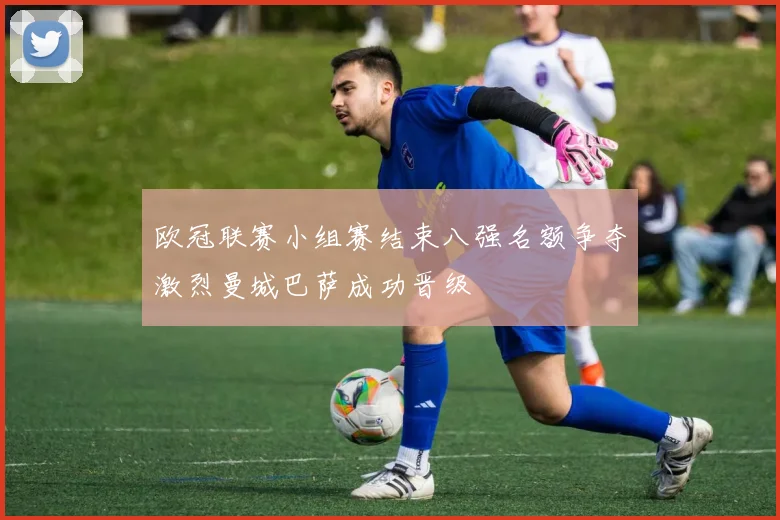 欧冠联赛小组赛结束八强名额争夺激烈曼城巴萨成功晋级