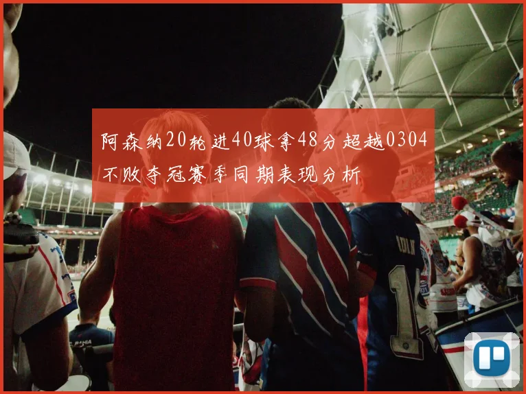 阿森纳20轮进40球拿48分超越0304不败夺冠赛季同期表现分析