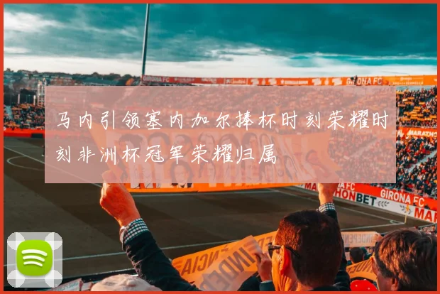 马内引领塞内加尔捧杯时刻荣耀时刻非洲杯冠军荣耀归属