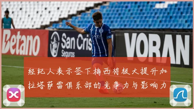 经纪人表示签下梅西将极大提升加拉塔萨雷俱乐部的竞争力与影响力