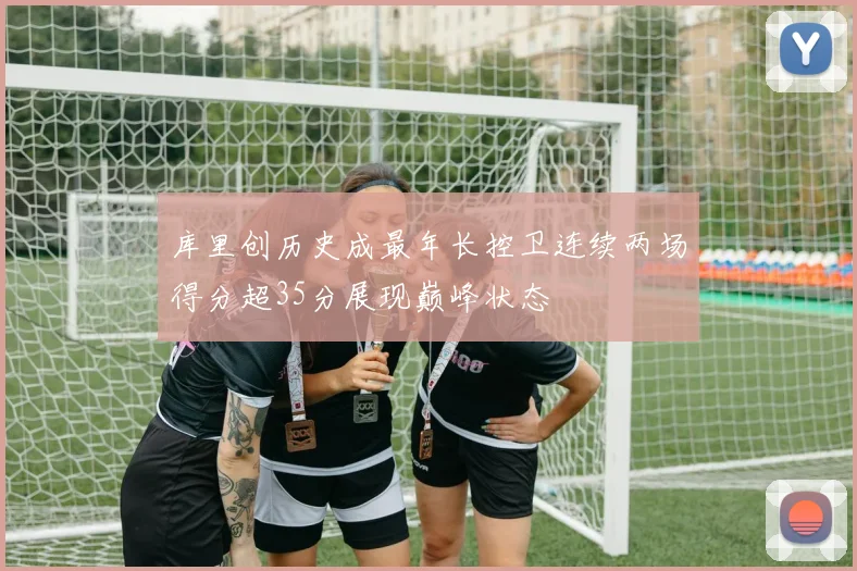 库里创历史成最年长控卫连续两场得分超35分展现巅峰状态