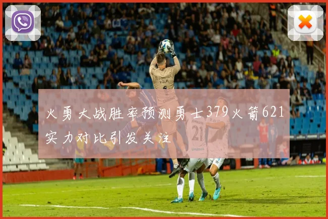 火勇大战胜率预测勇士379火箭621实力对比引发关注