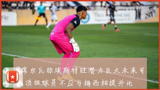 G席尔瓦称埃斯特旺潜力巨大未来可成顶级球员不应与梅西相提并论