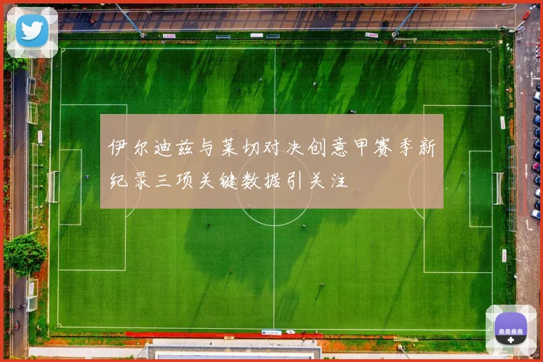 伊尔迪兹与莱切对决创意甲赛季新纪录三项关键数据引关注