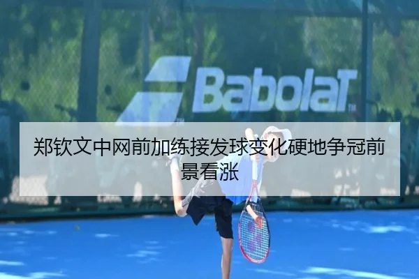 郑钦文中网前加练接发球变化硬地争冠前景看涨